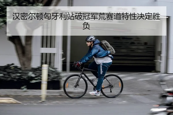 汉密尔顿匈牙利站破冠军荒赛道特性决定胜负