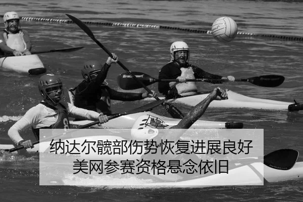 纳达尔髋部伤势恢复进展良好 美网参赛资格悬念依旧